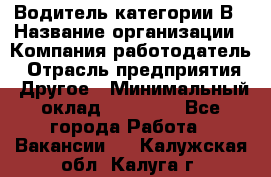 Водитель категории В › Название организации ­ Компания-работодатель › Отрасль предприятия ­ Другое › Минимальный оклад ­ 23 000 - Все города Работа » Вакансии   . Калужская обл.,Калуга г.